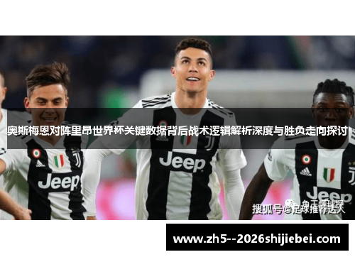 奥斯梅恩对阵里昂世界杯关键数据背后战术逻辑解析深度与胜负走向探讨