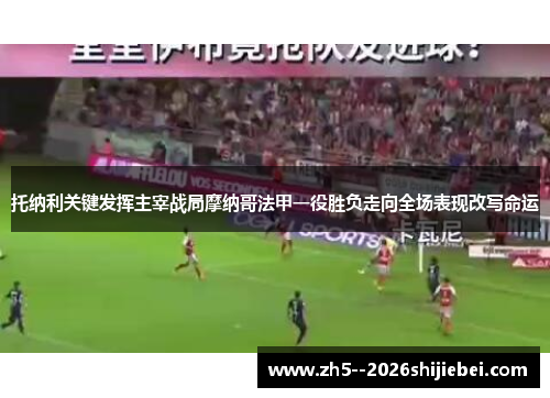 托纳利关键发挥主宰战局摩纳哥法甲一役胜负走向全场表现改写命运