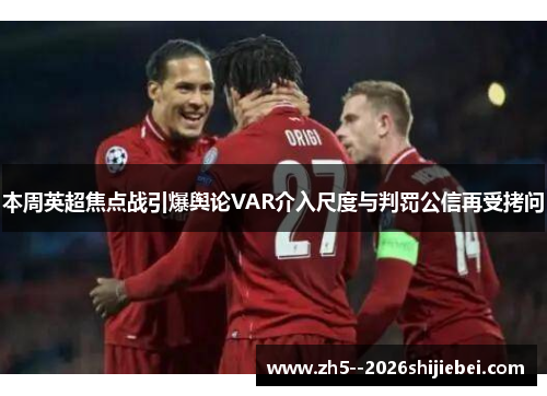 本周英超焦点战引爆舆论VAR介入尺度与判罚公信再受拷问