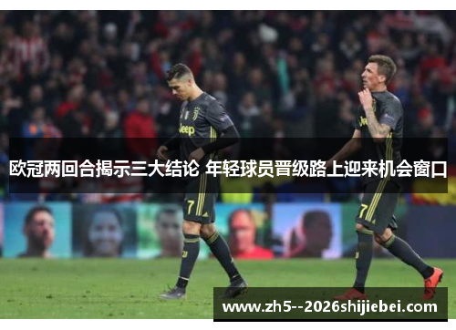 欧冠两回合揭示三大结论 年轻球员晋级路上迎来机会窗口