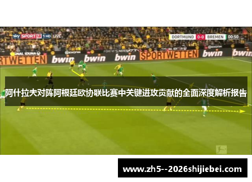 阿什拉夫对阵阿根廷欧协联比赛中关键进攻贡献的全面深度解析报告