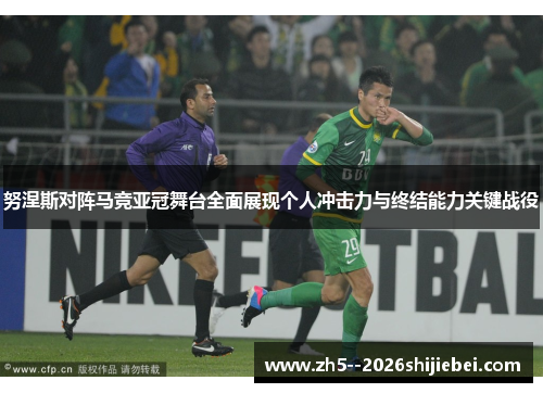 努涅斯对阵马竞亚冠舞台全面展现个人冲击力与终结能力关键战役