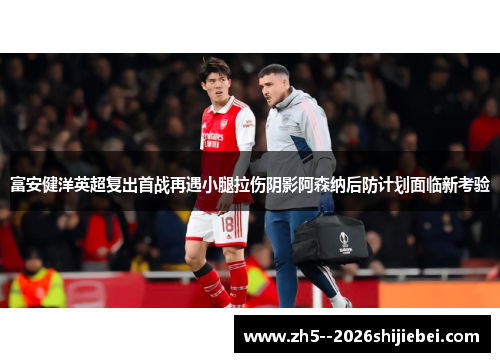 富安健洋英超复出首战再遇小腿拉伤阴影阿森纳后防计划面临新考验