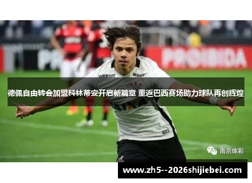 德佩自由转会加盟科林蒂安开启新篇章 重返巴西赛场助力球队再创辉煌