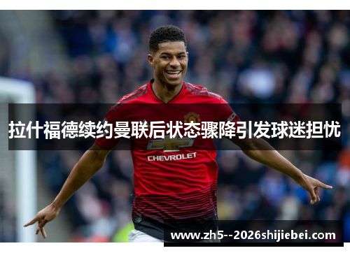 拉什福德续约曼联后状态骤降引发球迷担忧