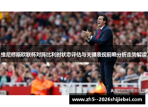 维尼修斯欧联杯对阵比利时状态评估与关键表现前瞻分析走势解读 维尼修斯欧联杯对阵比利时状态评估与关键表现前瞻分析走势解读