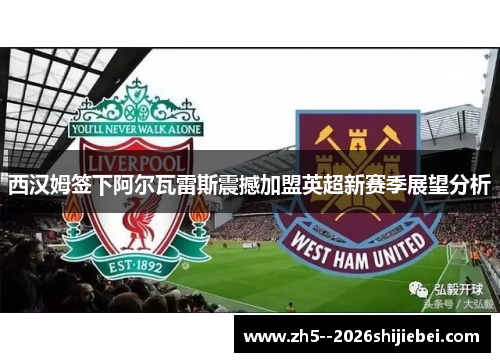 西汉姆签下阿尔瓦雷斯震撼加盟英超新赛季展望分析 西汉姆签下阿尔瓦雷斯震撼加盟英超新赛季展望分析