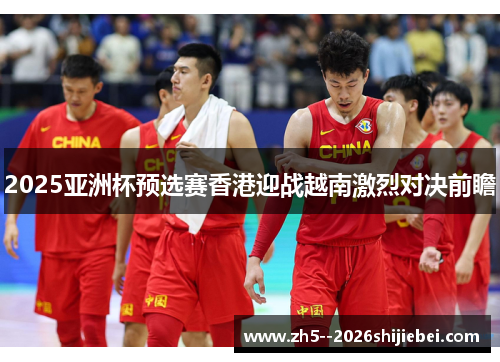 2025亚洲杯预选赛香港迎战越南激烈对决前瞻